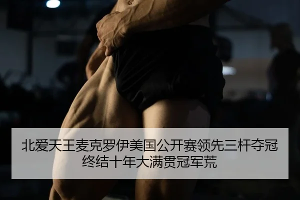 北爱天王麦克罗伊美国公开赛领先三杆夺冠终结十年大满贯冠军荒